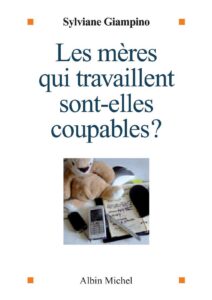 Les mères qui travaillent sont-elles coupables? – Avril 2007 – Editions Albin Michel